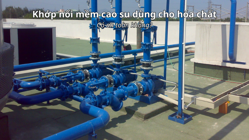 Dùng khớp nối mềm cao su cho hóa chất có an toàn không