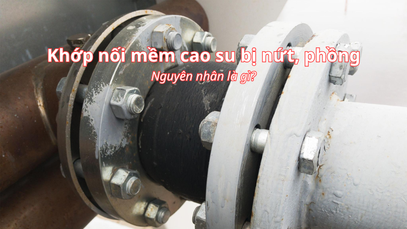 Khớp nối mềm cao su bị nứt, phồng do đâu?