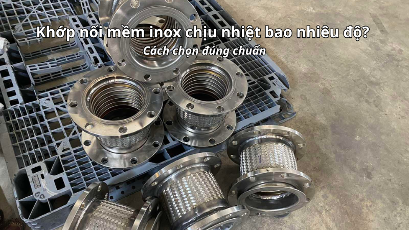 Khớp nối mềm inox chịu nhiệt bao nhiêu độ