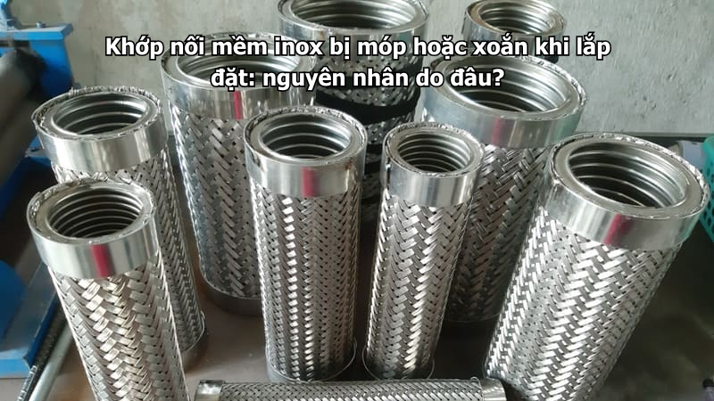 Khớp nối mềm inox bị móp hoặc xoắn khi lắp đặt: nguyên nhân do đâu?