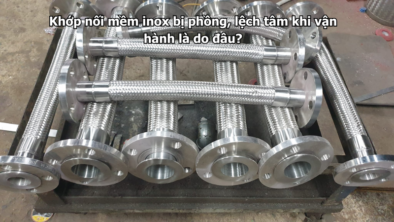 Khớp nối mềm inox bị phồng, lệch tâm khi vận hành là do đâu?