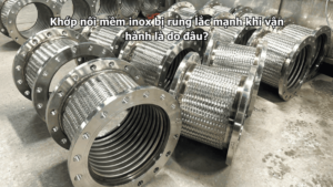 Khớp nối mềm inox bị rung lắc mạnh khi vận hành là do đâu?