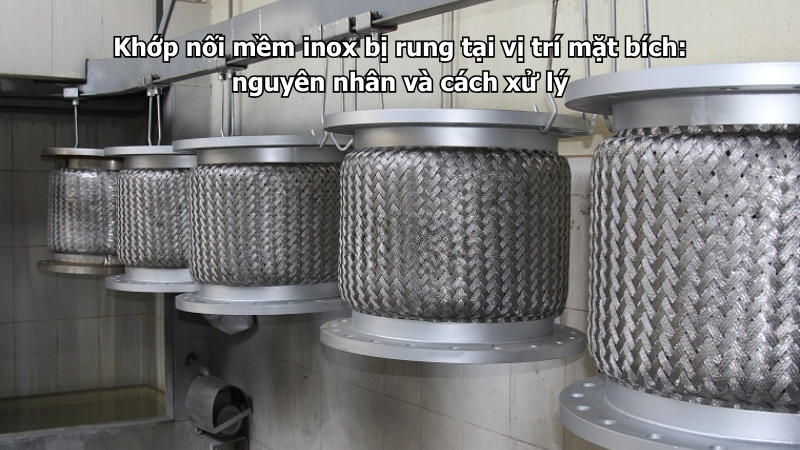 Khớp nối mềm inox bị rung tại vị trí mặt bích: nguyên nhân và cách xử lý