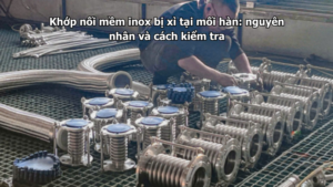 Khớp nối mềm inox bị xì tại mối hàn: nguyên nhân và cách kiểm tra