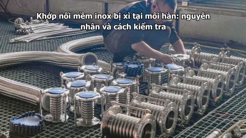 Khớp nối mềm inox bị xì tại mối hàn: nguyên nhân và cách kiểm tra