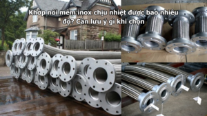 Khớp nối mềm inox chịu nhiệt được bao nhiêu độ? Cần lưu ý gì khi chọn