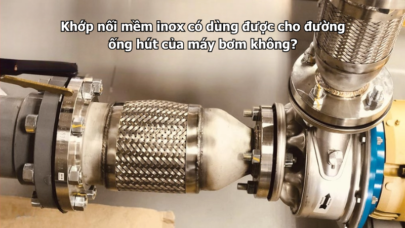 Khớp nối mềm inox có dùng được cho đường ống hút của máy bơm không?