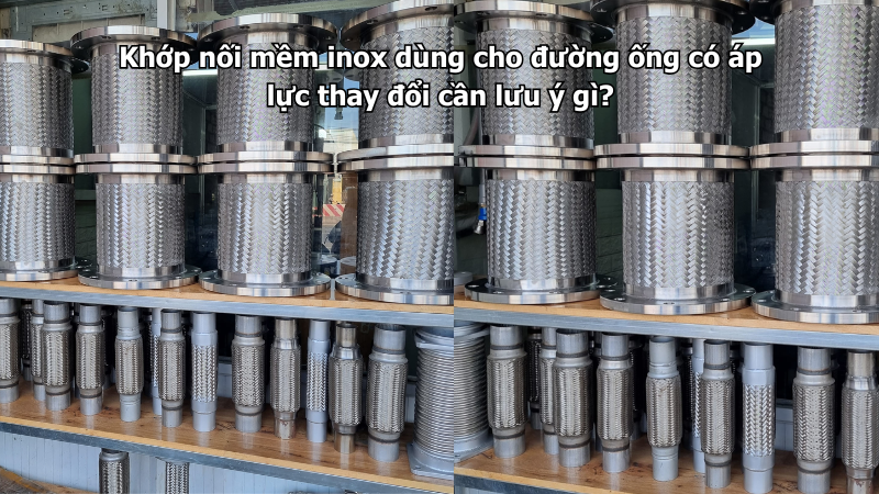 Khớp nối mềm inox dùng cho đường ống có áp lực thay đổi cần lưu ý gì?