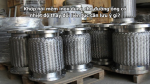 Khớp nối mềm inox dùng cho đường ống có nhiệt độ thay đổi liên tục cần lưu ý gì?