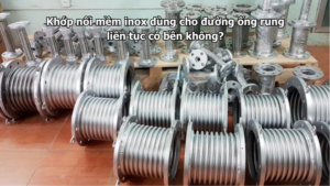 Khớp nối mềm inox dùng cho đường ống rung liên tục có bền không?
