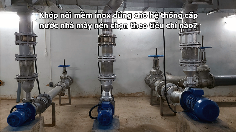 Khớp nối mềm inox dùng cho hệ thống cấp nước nhà máy nên chọn theo tiêu chí nào?