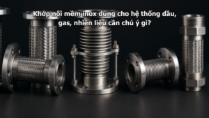 Khớp nối mềm inox dùng cho hệ thống dầu, gas, nhiên liệu cần chú ý gì?