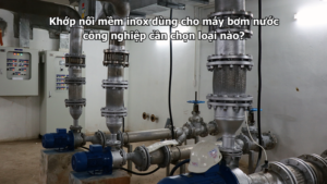 Khớp nối mềm inox dùng cho máy bơm nước công nghiệp cần chọn loại nào?