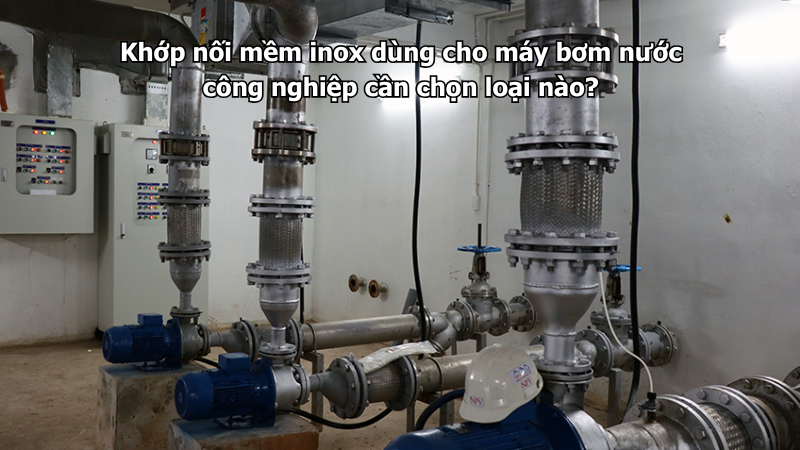 Khớp nối mềm inox dùng cho máy bơm nước công nghiệp cần chọn loại nào?