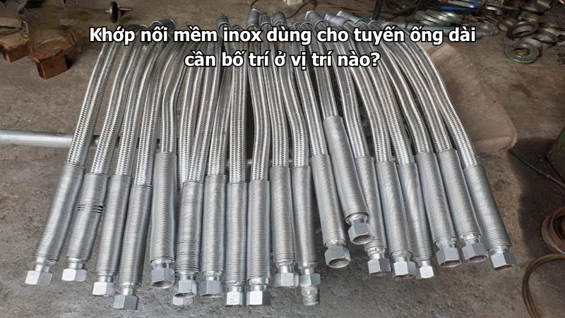Khớp nối mềm inox dùng cho tuyến ống dài cần bố trí ở vị trí nào?