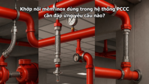 Khớp nối mềm inox dùng trong hệ thống PCCC cần đáp ứng yêu cầu nào?