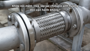 Khớp nối mềm inox lắp sai chiều có ảnh hưởng đến vận hành không?