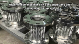 Khớp nối mềm inox mặt bích dùng cho đường ống công nghiệp cần lưu ý gì?