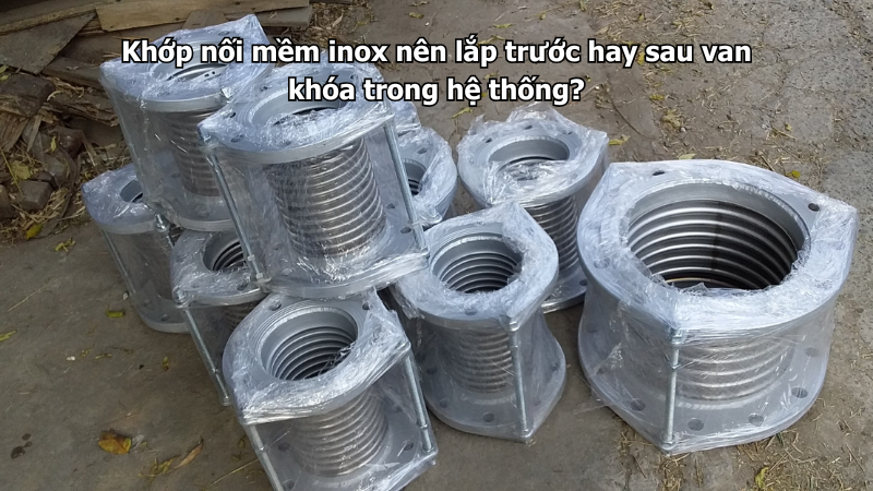 Khớp nối mềm inox nên lắp trước hay sau van khóa trong hệ thống?