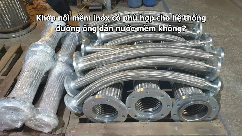 Khớp nối mềm inox có phù hợp cho hệ thống đường ống dẫn nước mềm không?