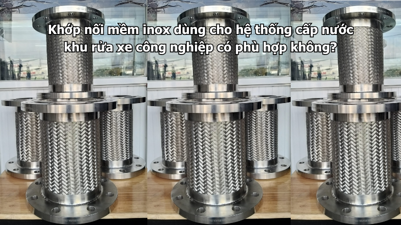 Khớp nối mềm inox dùng cho hệ thống cấp nước khu rửa xe công nghiệp có phù hợp không?