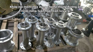 Khớp nối mềm inox dùng cho hệ thống đường ống nước nóng tuần hoàn cần lưu ý gì?