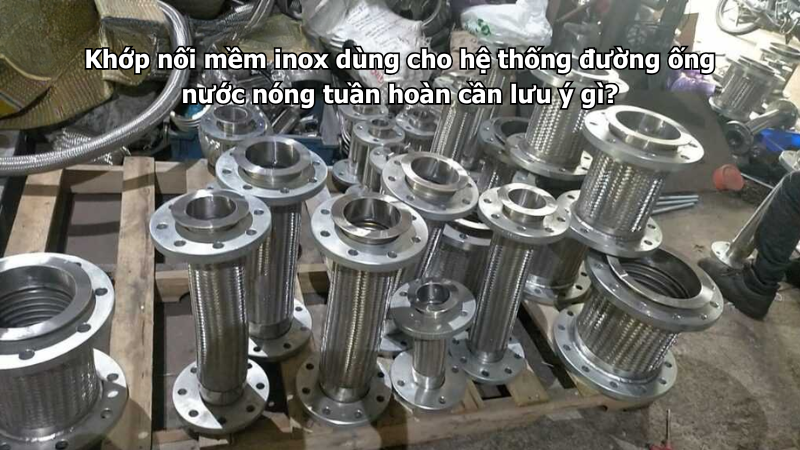 Khớp nối mềm inox dùng cho hệ thống đường ống nước nóng tuần hoàn cần lưu ý gì?