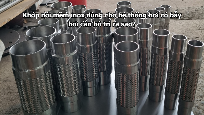 Khớp nối mềm inox dùng cho hệ thống hơi có bẫy hơi cần bố trí ra sao?