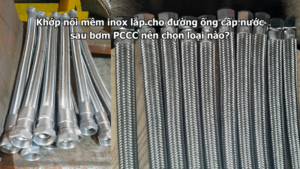 Khớp nối mềm inox lắp cho đường ống cấp nước sau bơm PCCC nên chọn loại nào?