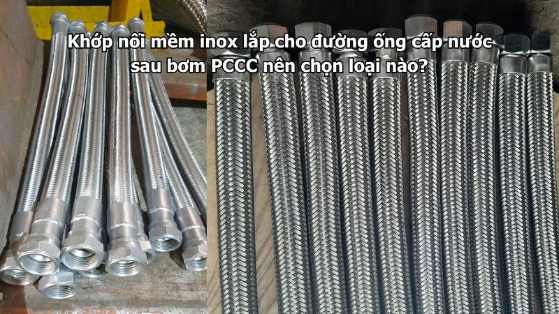 Khớp nối mềm inox lắp cho đường ống cấp nước sau bơm PCCC nên chọn loại nào?
