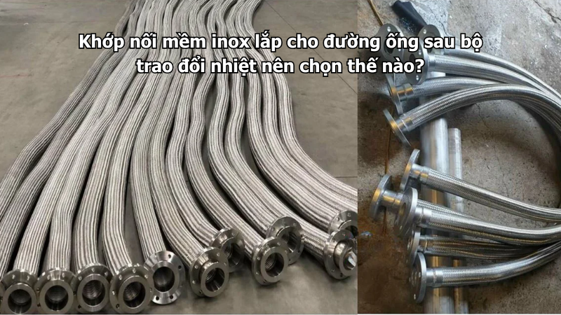 Khớp nối mềm inox lắp cho đường ống sau bộ trao đổi nhiệt nên chọn thế nào?