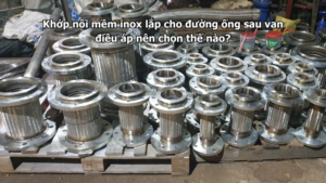 Khớp nối mềm inox lắp cho đường ống sau van điều áp nên chọn thế nào?