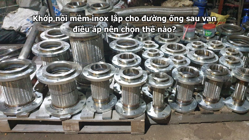 Khớp nối mềm inox lắp cho đường ống sau van điều áp nên chọn thế nào?