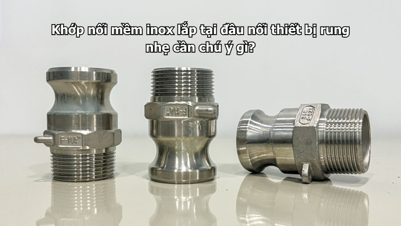 Khớp nối mềm inox lắp tại đầu nối thiết bị rung nhẹ cần chú ý gì?